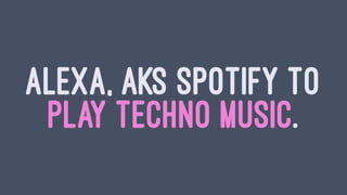 ALEXA, AKS SPOTIFY TO
PLAY TECHNO MUSIC.
 