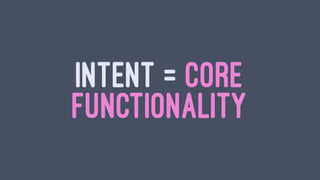 INTENT = CORE
FUNCTIONALITY
 