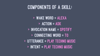COMPONENTS OF A SKILL:
> Wake word = Alexa
> Action = Ask
> Invocation Name = Spotify
> Connecting word = To
> Utterance = Play techno music
> Intent = Play techno music
 