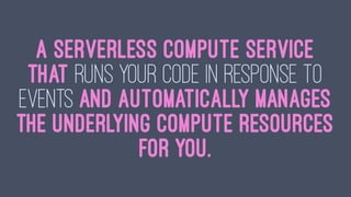 A serverless compute service
that runs your code in response to
events and automatically manages
the underlying compute resources
for you.
 