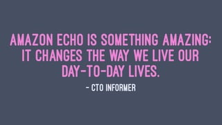 Amazon Echo is something amazing:
it changes the way we live our
day-to-day lives.
— CTO Informer
 