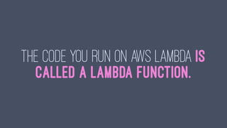 The code you run on AWS Lambda is
called a Lambda function.
 