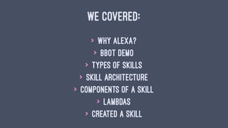 WE COVERED:
> Why Alexa?
> BBot demo
> Types of Skills
> Skill Architecture
> Components of a Skill
> Lambdas
> Created a Skill
 