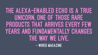 The Alexa-enabled Echo is a true
unicorn, one of those rare
products that arrives every few
years and fundamentally changes
the way we live.
— Wired Magazine
 