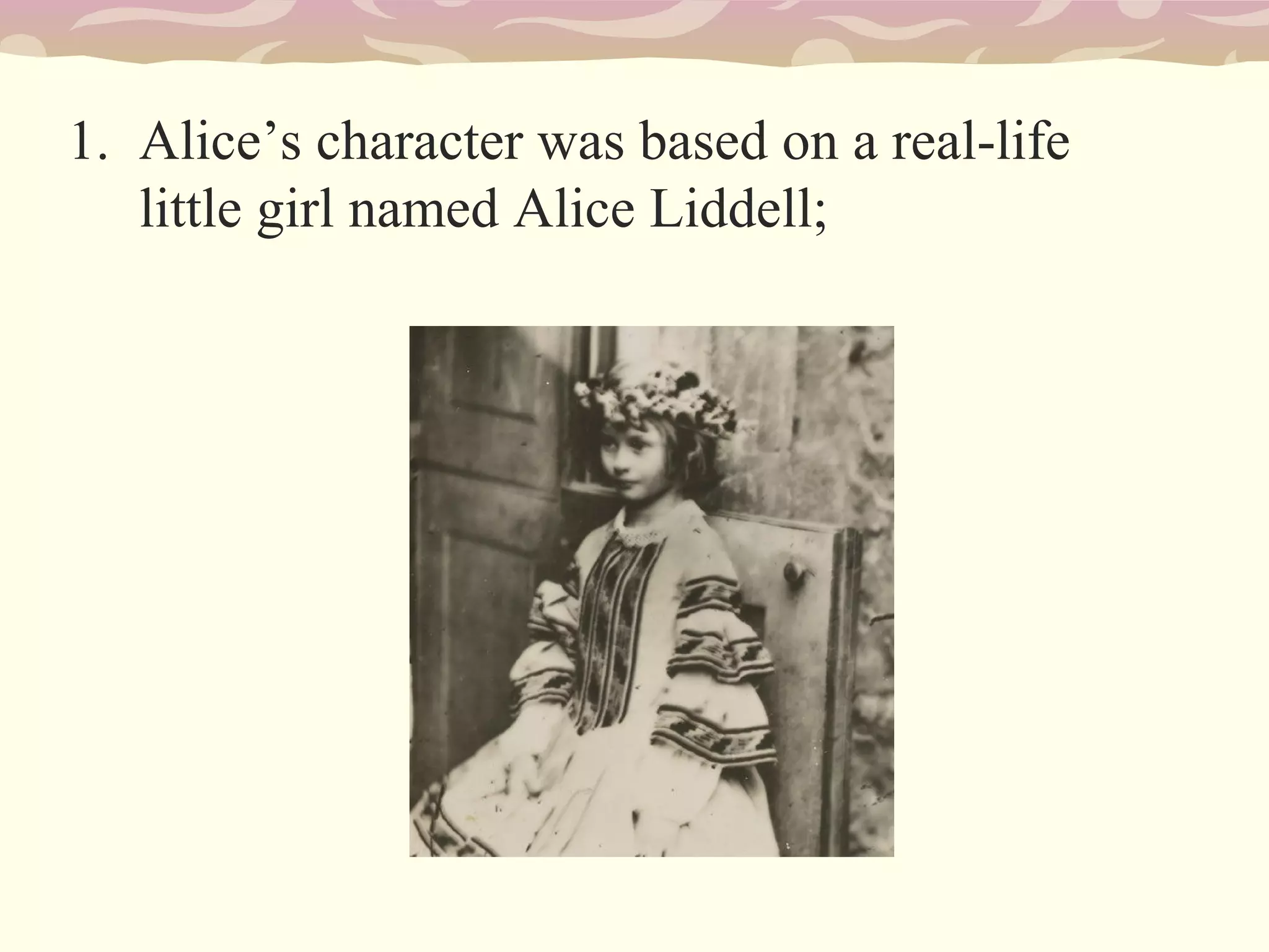 1. Alice’s character was based on a real-life
little girl named Alice Liddell;
 