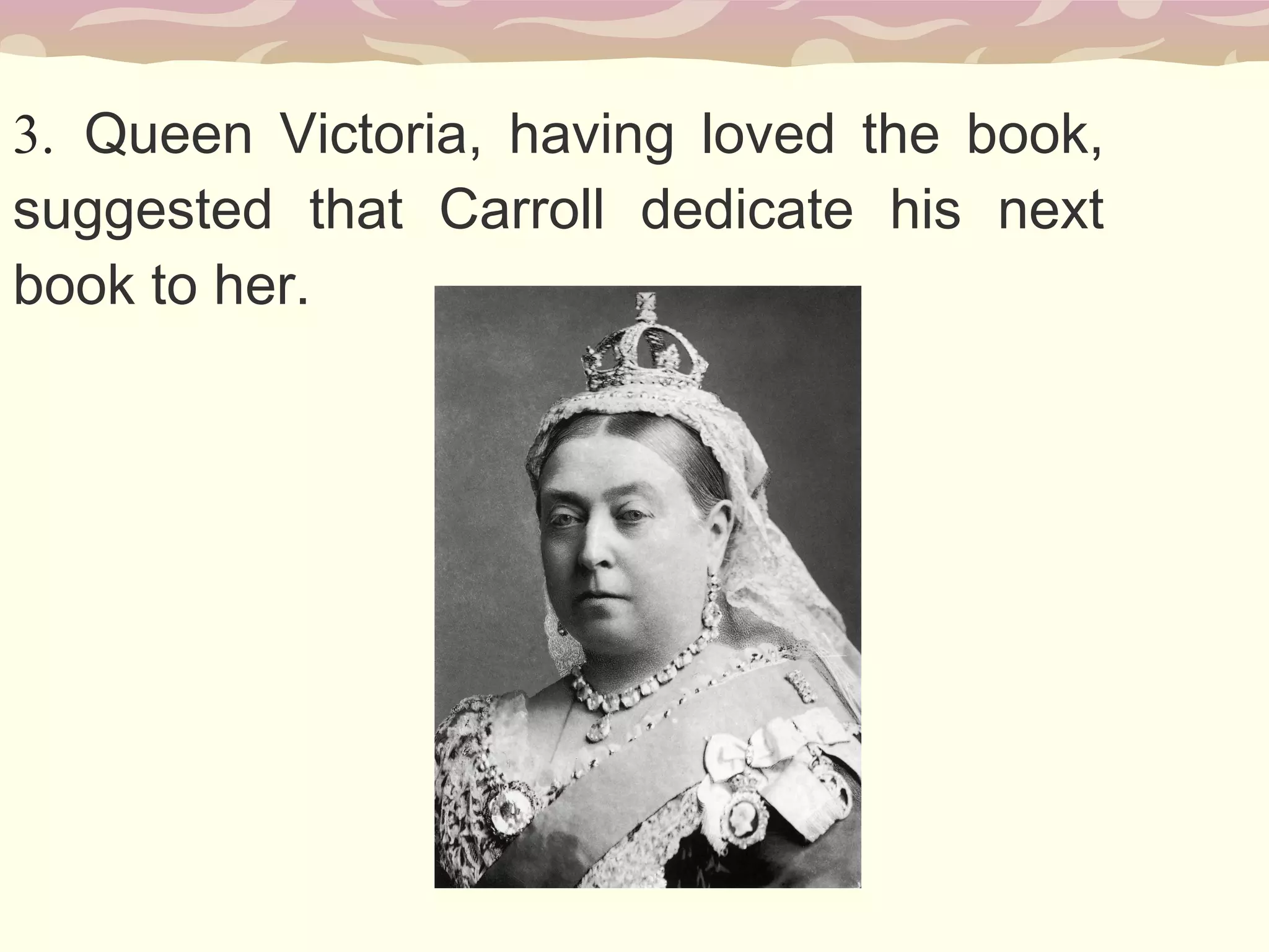 3. Queen Victoria, having loved the book,
suggested that Carroll dedicate his next
book to her.
 