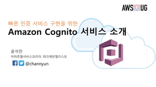 빠른 인증 서비스 구현을 위한
Amazon Cognito 서비스 소개
윤석찬
아마존웹서비스코리아, 테크에반젤리스트
@channyun
 