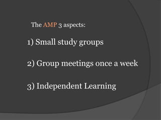 The AMP 3 aspects:1) Small study groups2) Group meetings once a week3) Independent Learning