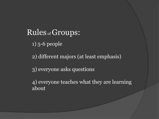 Rules of Groups:1) 5-6 people2) different majors (at least emphasis)3) everyone asks questions4) everyone teaches what they are learning about