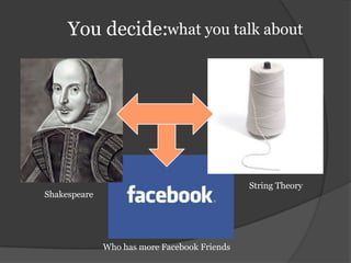 You decide:what you talk aboutString TheoryShakespeareWho has more Facebook Friends