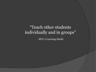 “Teach other students individually and in groups” –BYU-I Learning Model