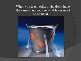 When you teach others who don’t have the same class you see what holes need to be filled in.