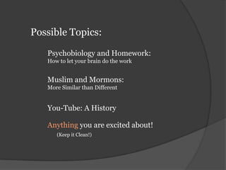 Possible Topics:Psychobiology and Homework:	How to let your brain do the workMuslim and Mormons:More Similar than DifferentYou-Tube: A HistoryAnythingyou are excited about!(Keep it Clean!)