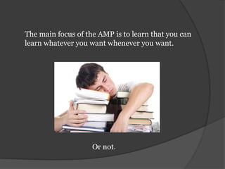 The main focus of the AMP is to learn that you can learn whatever you want whenever you want.Or not.