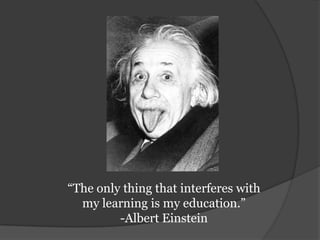 “The only thing that interferes with my learning is my education.”-Albert Einstein