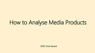 How to Analyse Media Products
BTEC First Award
 