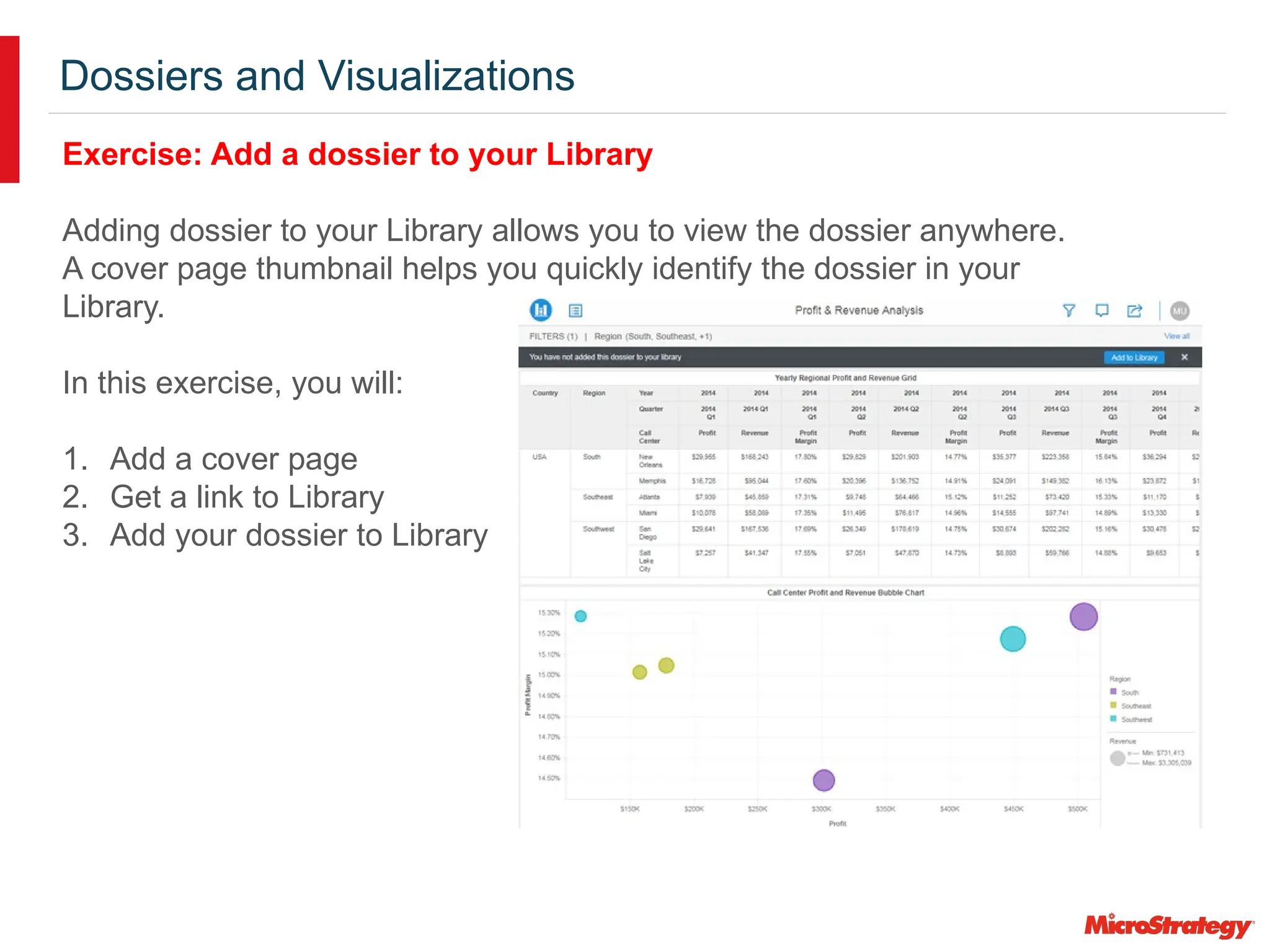 Dossiers and Visualizations
Exercise: Add a dossier to your Library
Adding dossier to your Library allows you to view the dossier anywhere.
A cover page thumbnail helps you quickly identify the dossier in your
Library.
In this exercise, you will:
1. Add a cover page
2. Get a link to Library
3. Add your dossier to Library
 