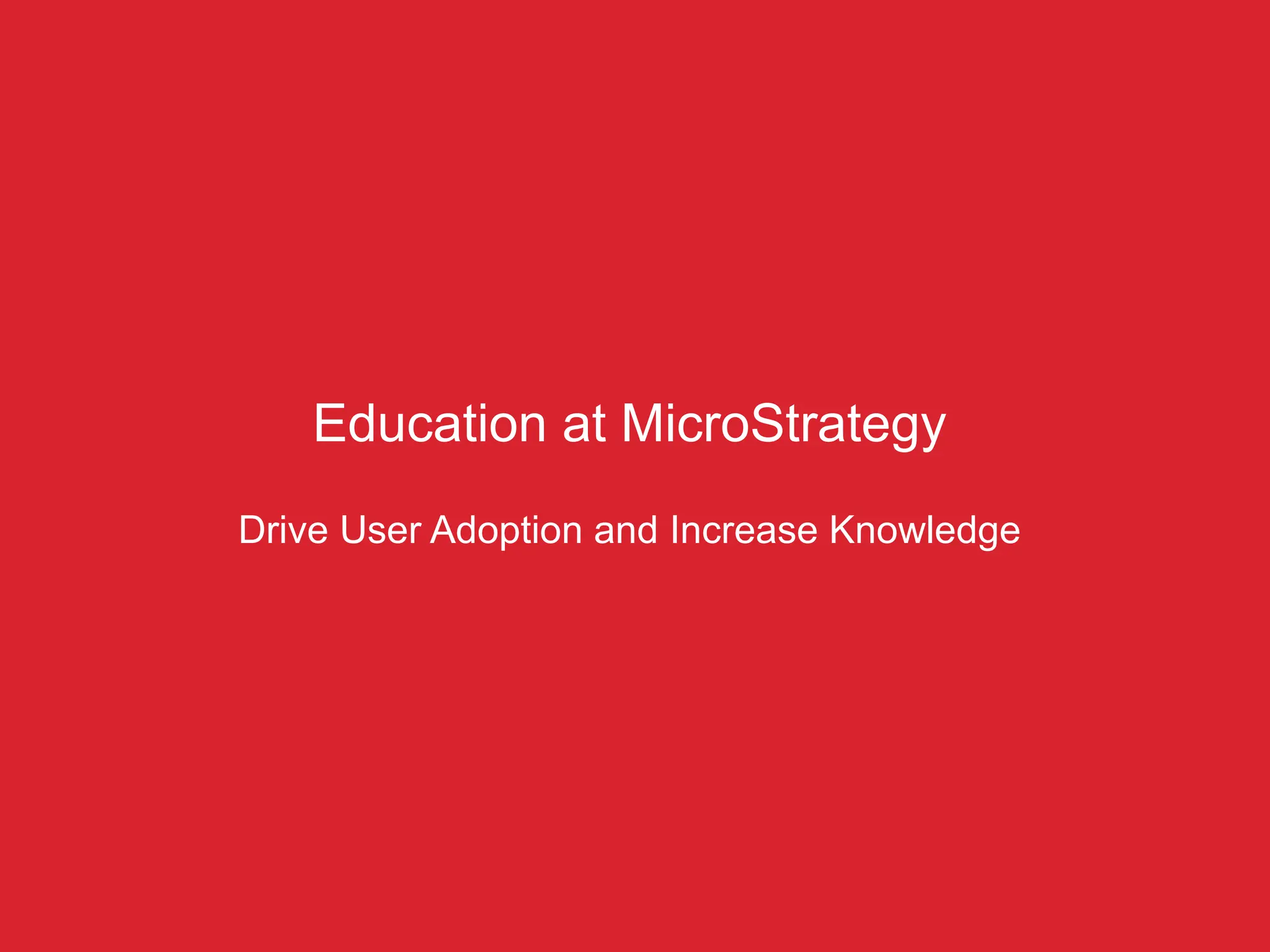 Education at MicroStrategy
Drive User Adoption and Increase Knowledge
 