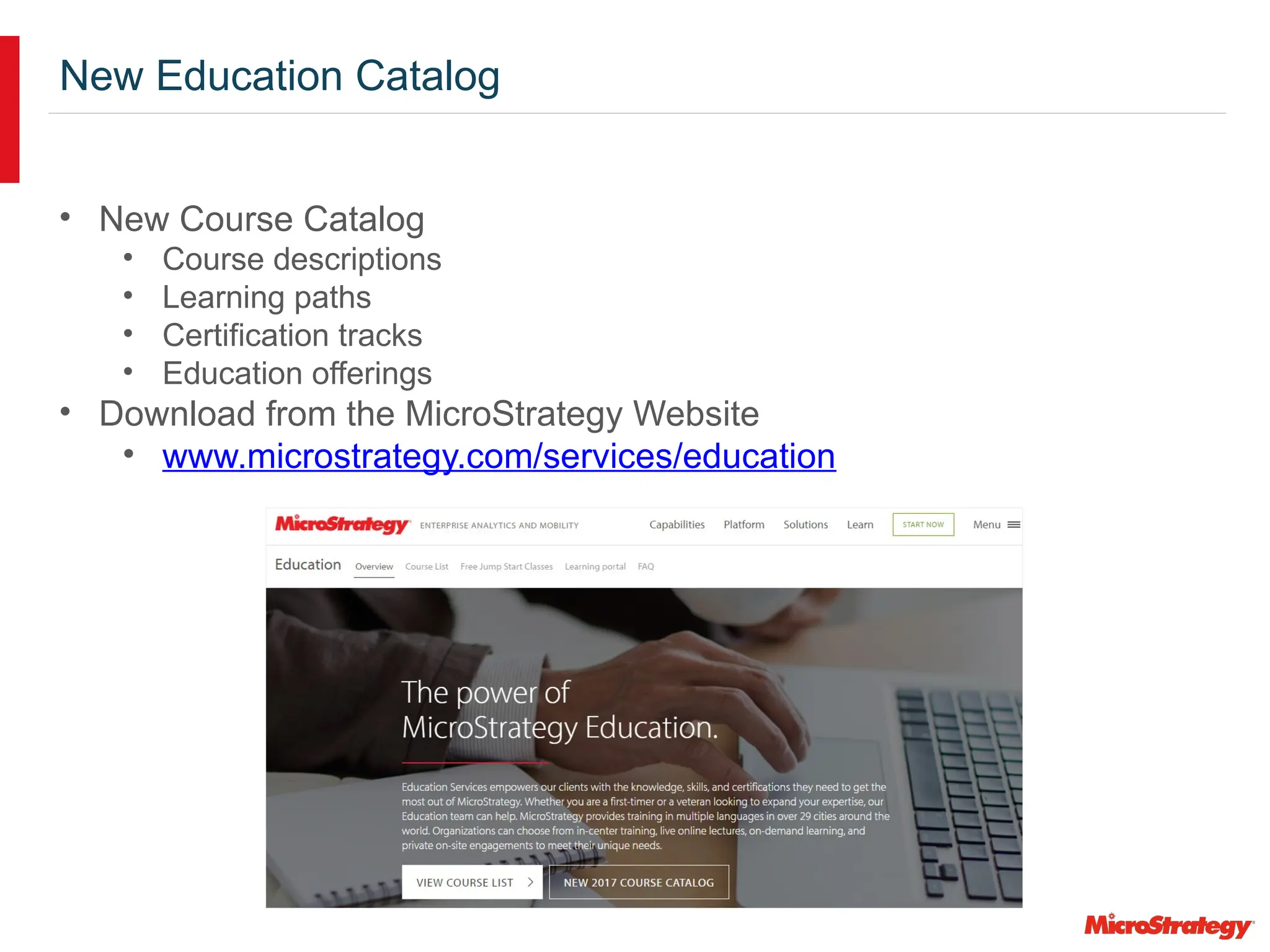 New Education Catalog
• New Course Catalog
• Course descriptions
• Learning paths
• Certification tracks
• Education offerings
• Download from the MicroStrategy Website
• www.microstrategy.com/services/education
 