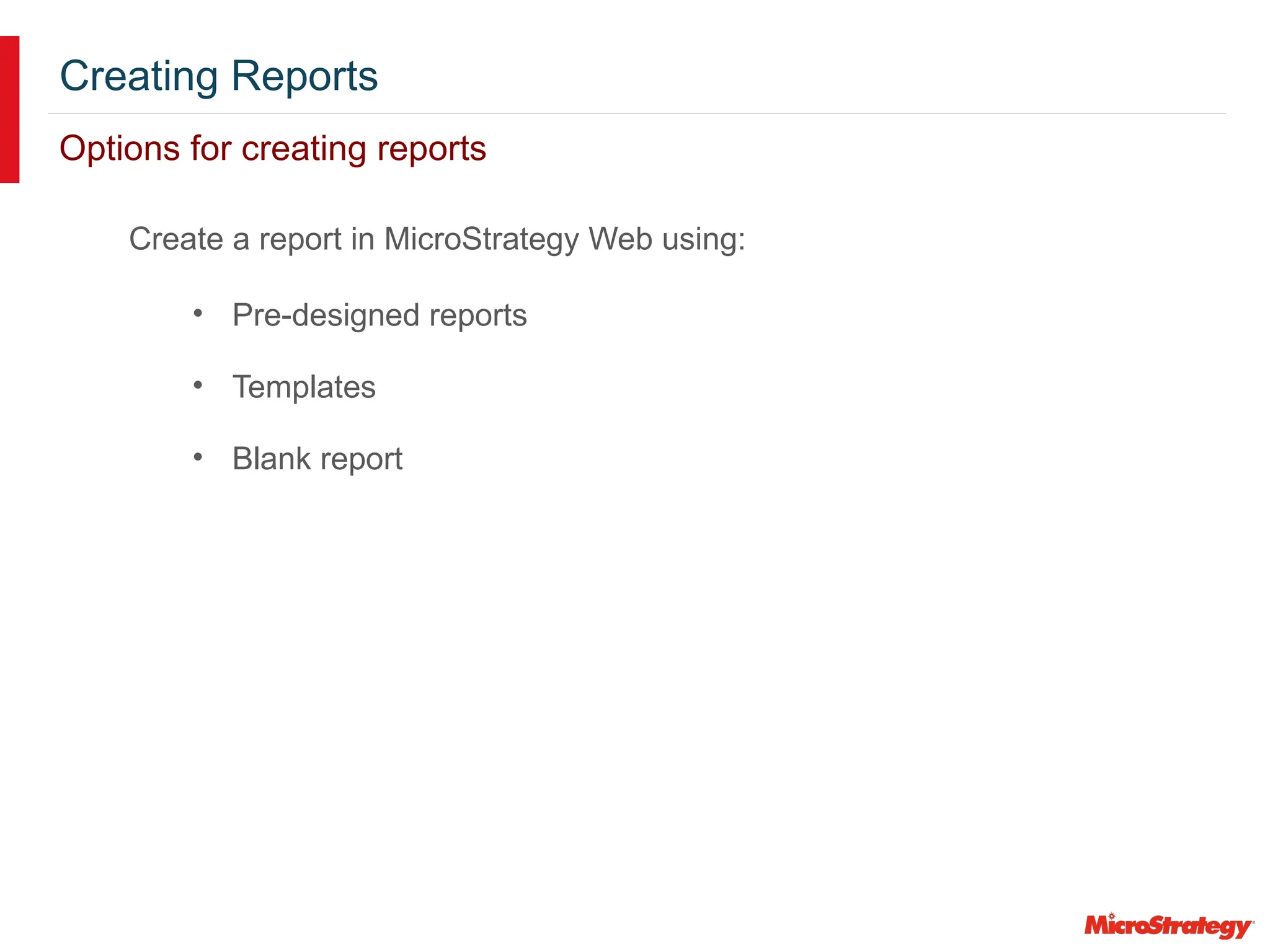 Creating Reports
Options for creating reports
Create a report in MicroStrategy Web using:
• Pre-designed reports
• Templates
• Blank report
 