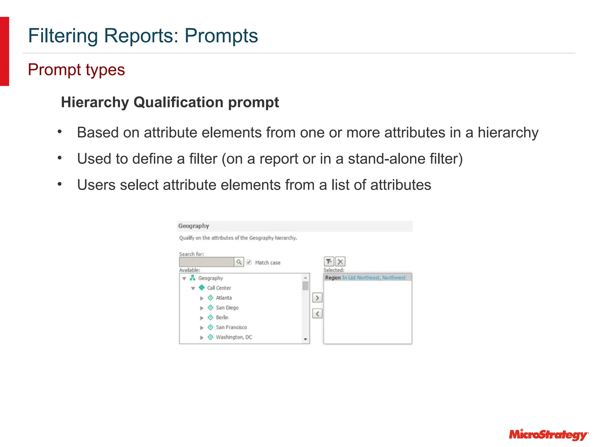 Filtering Reports: Prompts
Prompt types
Hierarchy Qualification prompt
• Based on attribute elements from one or more attributes in a hierarchy
• Used to define a filter (on a report or in a stand-alone filter)
• Users select attribute elements from a list of attributes
 