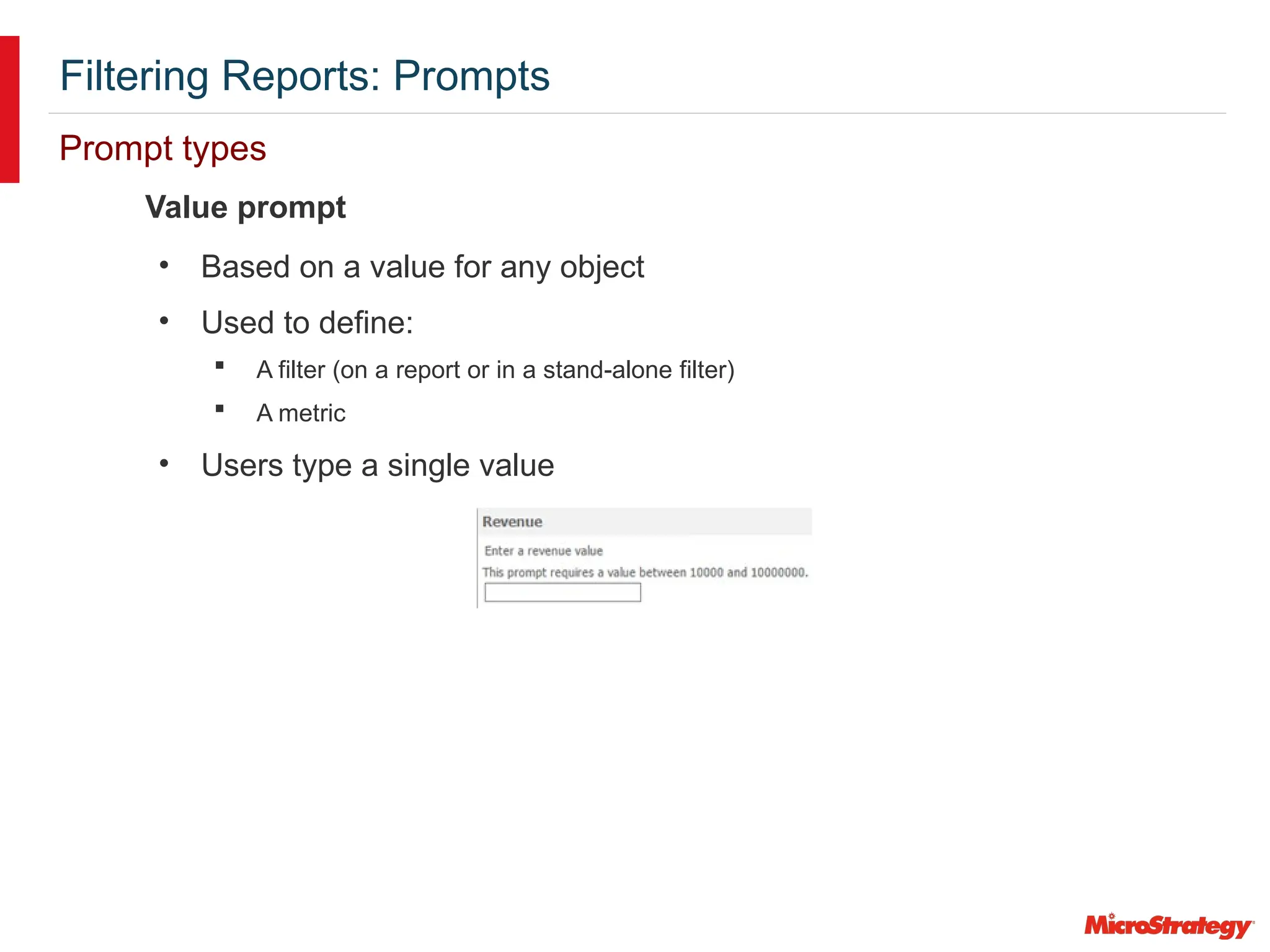 Filtering Reports: Prompts
Prompt types
• Based on a value for any object
• Used to define:
 A filter (on a report or in a stand-alone filter)
 A metric
• Users type a single value
Value prompt
 