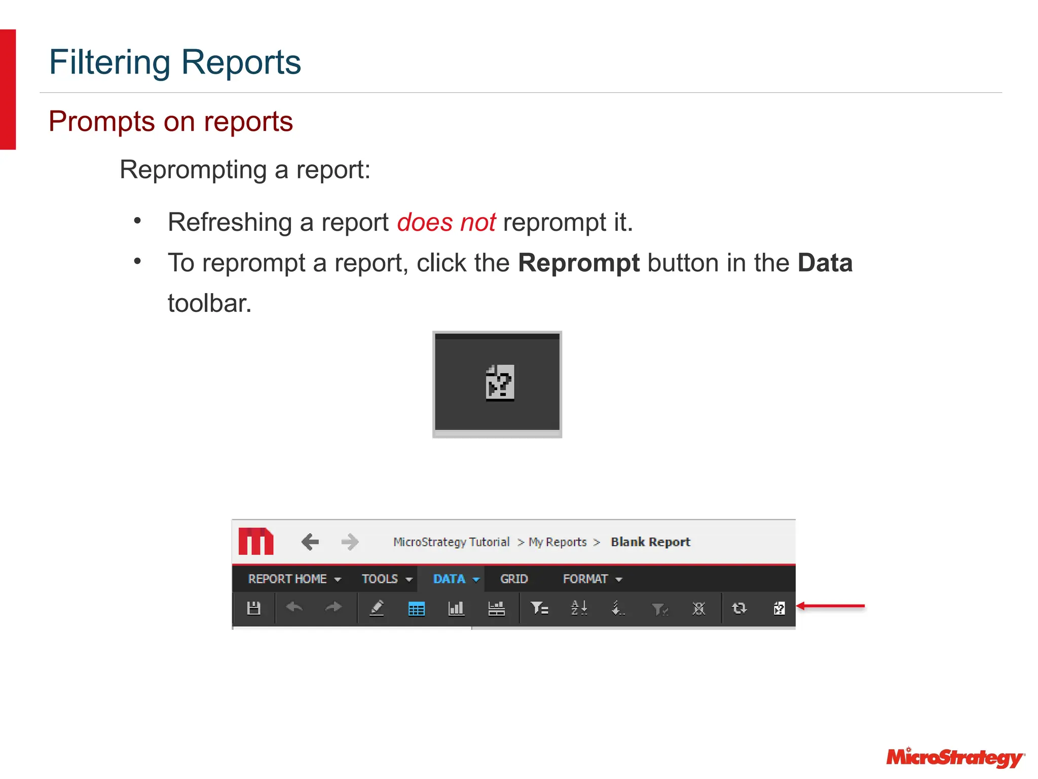 Filtering Reports
Prompts on reports
Reprompting a report:
• Refreshing a report does not reprompt it.
• To reprompt a report, click the Reprompt button in the Data
toolbar.
 