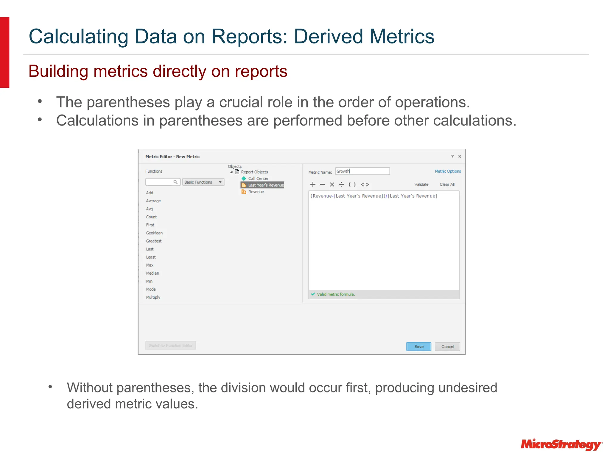 Calculating Data on Reports: Derived Metrics
Building metrics directly on reports
• Without parentheses, the division would occur first, producing undesired
derived metric values.
• The parentheses play a crucial role in the order of operations.
• Calculations in parentheses are performed before other calculations.
 