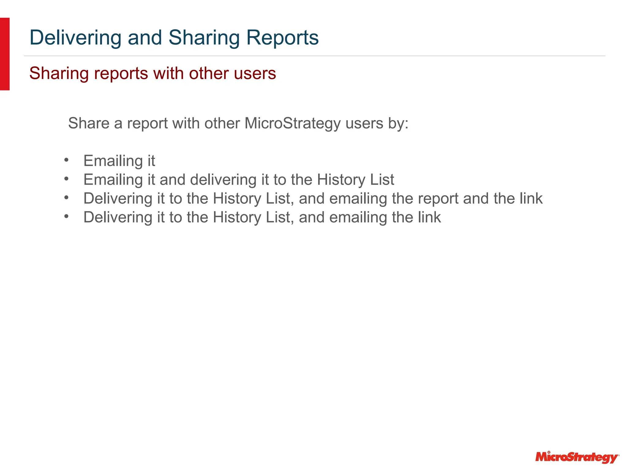 Delivering and Sharing Reports
Sharing reports with other users
Share a report with other MicroStrategy users by:
• Emailing it
• Emailing it and delivering it to the History List
• Delivering it to the History List, and emailing the report and the link
• Delivering it to the History List, and emailing the link
 