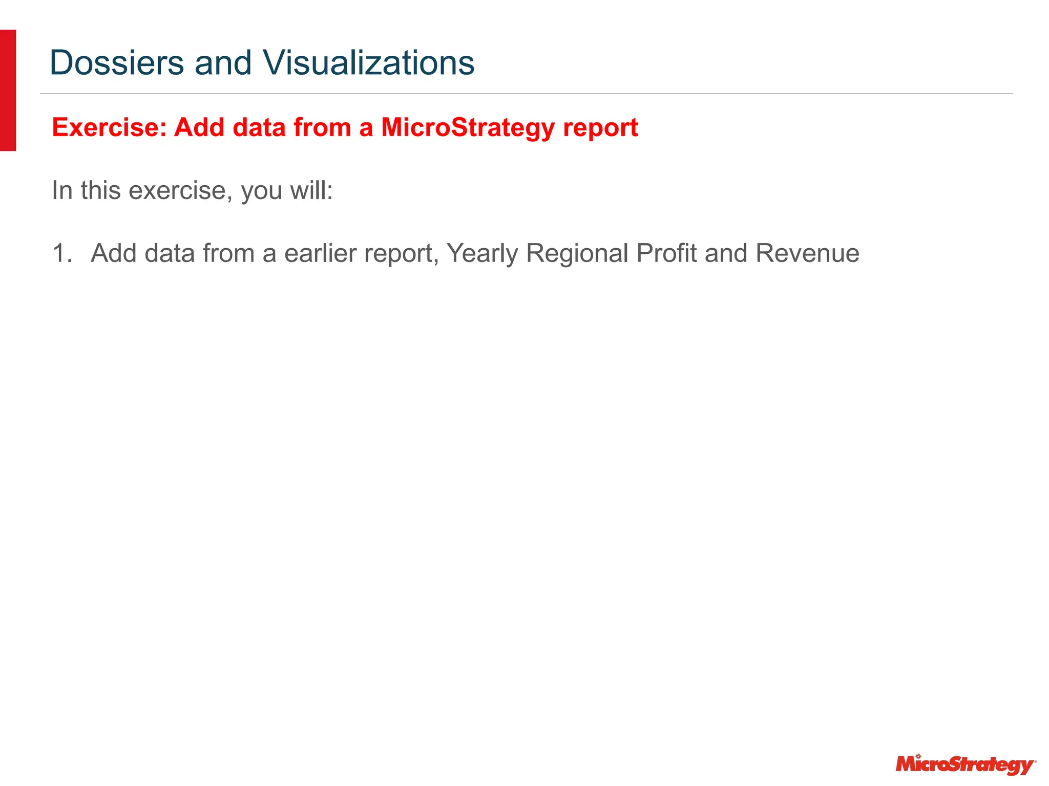 Dossiers and Visualizations
Exercise: Add data from a MicroStrategy report
In this exercise, you will:
1. Add data from a earlier report, Yearly Regional Profit and Revenue
 
