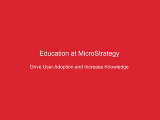 Education at MicroStrategy
Drive User Adoption and Increase Knowledge
 