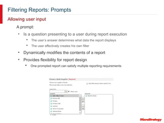Filtering Reports: Prompts
Allowing user input
A prompt:
• Is a question presenting to a user during report execution
 The user’s answer determines what data the report displays
 The user effectively creates his own filter
• Dynamically modifies the contents of a report
• Provides flexibility for report design
 One prompted report can satisfy multiple reporting requirements
 