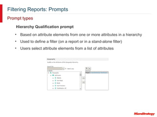 Filtering Reports: Prompts
Prompt types
Hierarchy Qualification prompt
• Based on attribute elements from one or more attributes in a hierarchy
• Used to define a filter (on a report or in a stand-alone filter)
• Users select attribute elements from a list of attributes
 