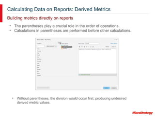 Calculating Data on Reports: Derived Metrics
Building metrics directly on reports
• Without parentheses, the division would occur first, producing undesired
derived metric values.
• The parentheses play a crucial role in the order of operations.
• Calculations in parentheses are performed before other calculations.
 