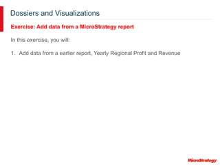 Dossiers and Visualizations
Exercise: Add data from a MicroStrategy report
In this exercise, you will:
1. Add data from a earlier report, Yearly Regional Profit and Revenue
 