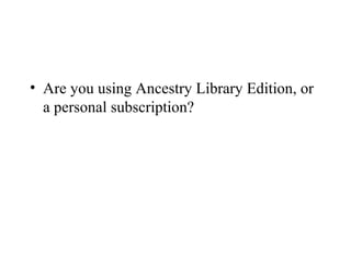 • Are you using Ancestry Library Edition, or
a personal subscription?
 