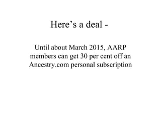 Here’s a deal -
Until about March 2015, AARP
members can get 30 per cent off an
Ancestry.com personal subscription
 
