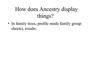 How does Ancestry display
things?
• In family trees, profile mode family group
sheets), results.
 