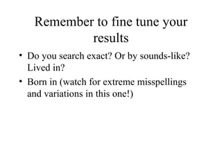 Remember to fine tune your
results
• Do you search exact? Or by sounds-like?
Lived in?
• Born in (watch for extreme misspellings
and variations in this one!)
 