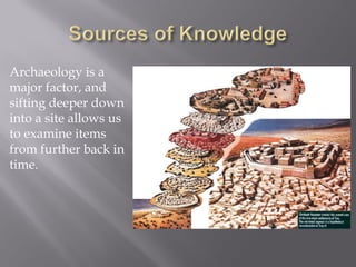 Archaeology is a major factor, and sifting deeper down into a site allows us to examine items from further back in time.  