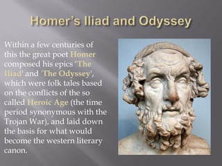 Within a few centuries of this the great poet Homer composed his epics ‘The Iliad' and 'The Odyssey', which were folk tales based on the conflicts of the so called Heroic Age (the time period synonymous with the Trojan War), and laid down the basis for what would become the western literary canon.  