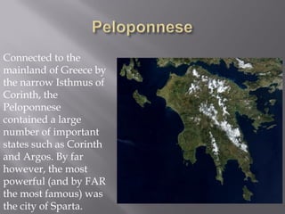 Connected to the mainland of Greece by the narrow Isthmus of Corinth, the Peloponnese contained a large number of important states such as Corinth and Argos. By far however, the most powerful (and by FAR the most famous) was the city of Sparta.  