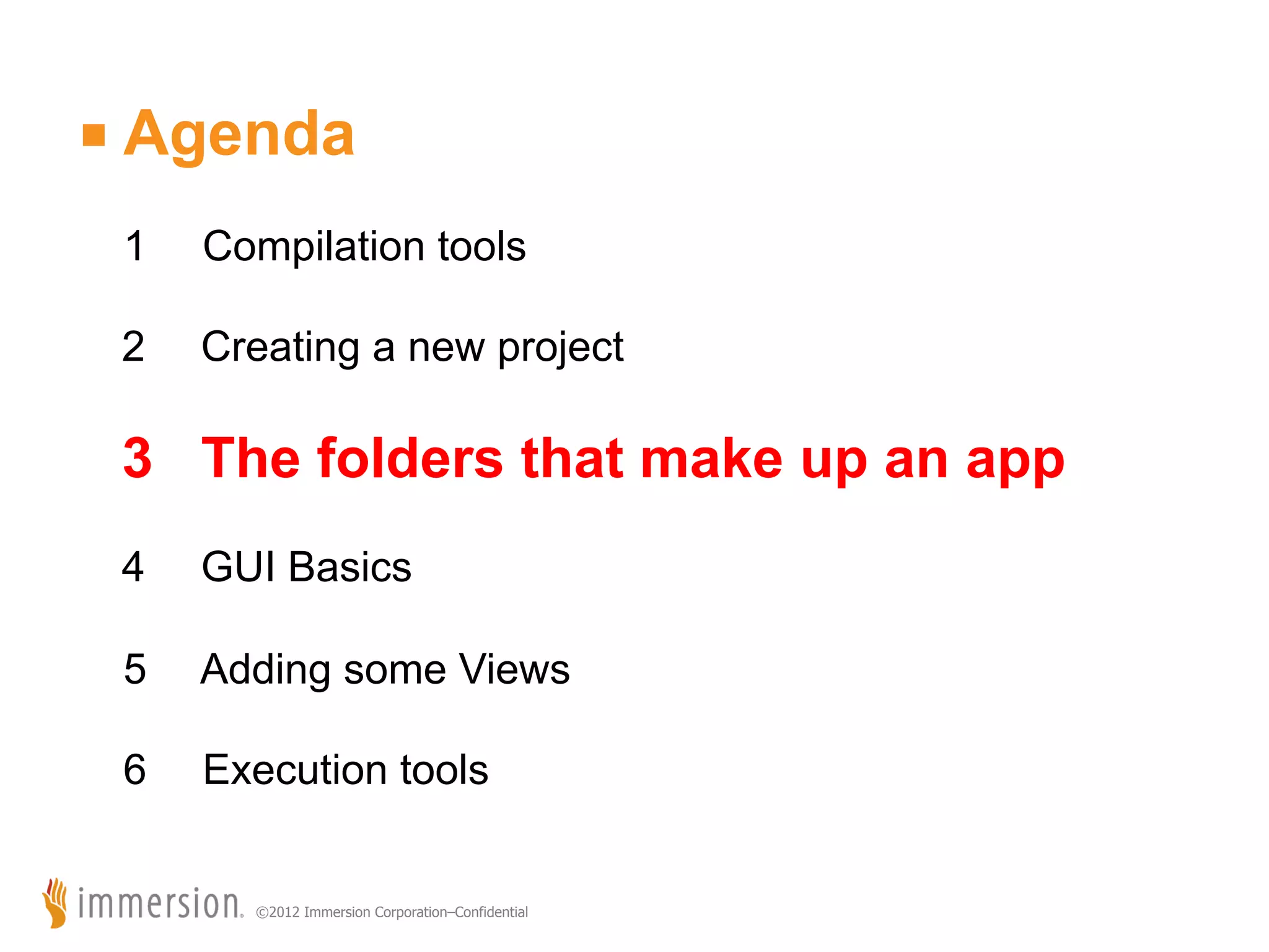 ■ Agenda 1 Compilation tools 2 Creating a new project 3 The folders that make up an app 4 GUI Basics 5 Adding some Views 6 Execution tools ©2012 Immersion Corporation–Confidential 