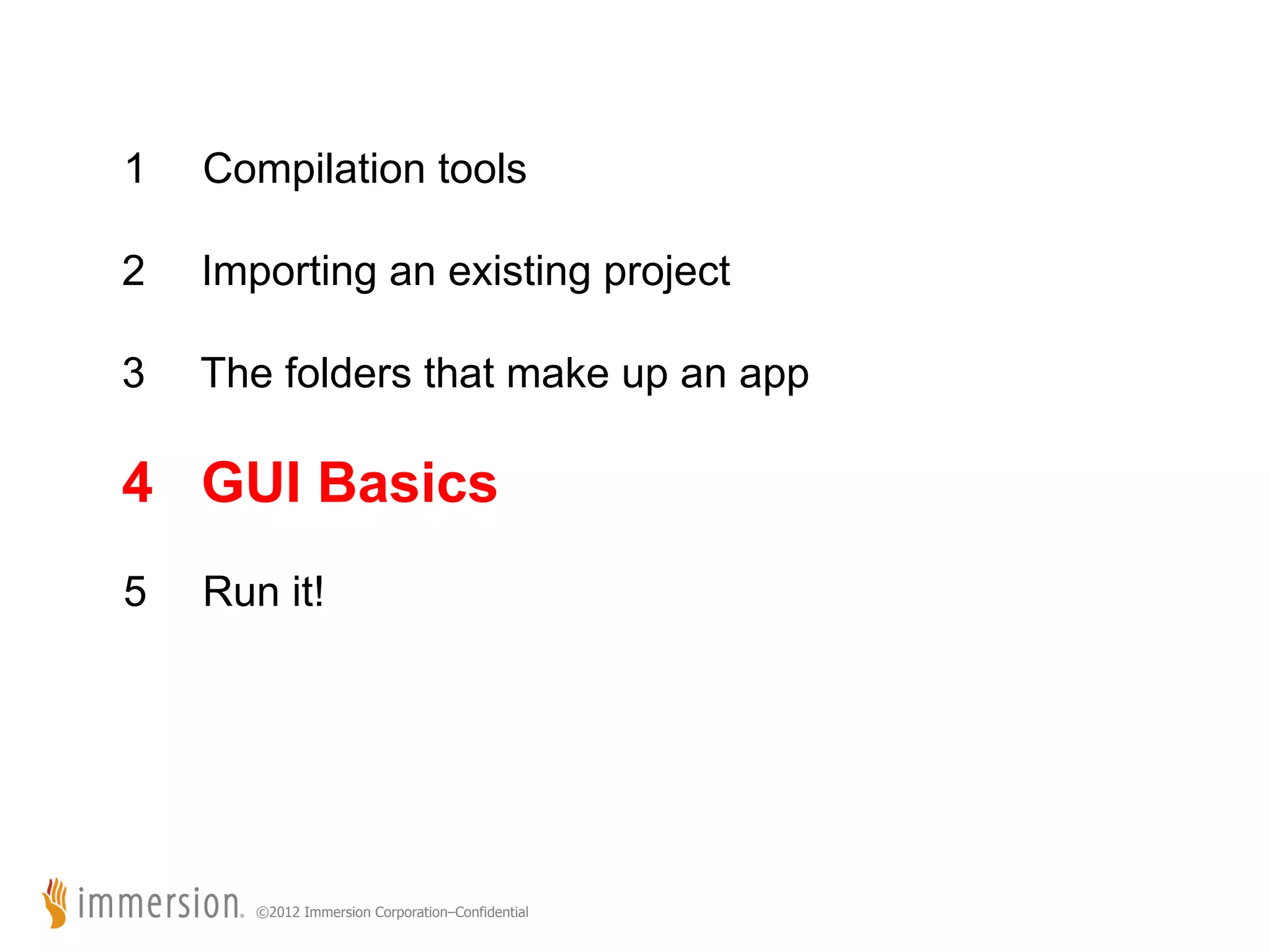 1 Compilation tools 2 Importing an existing project 3 The folders that make up an app 4 GUI Basics 5 Run it! ©2012 Immersion Corporation–Confidential 