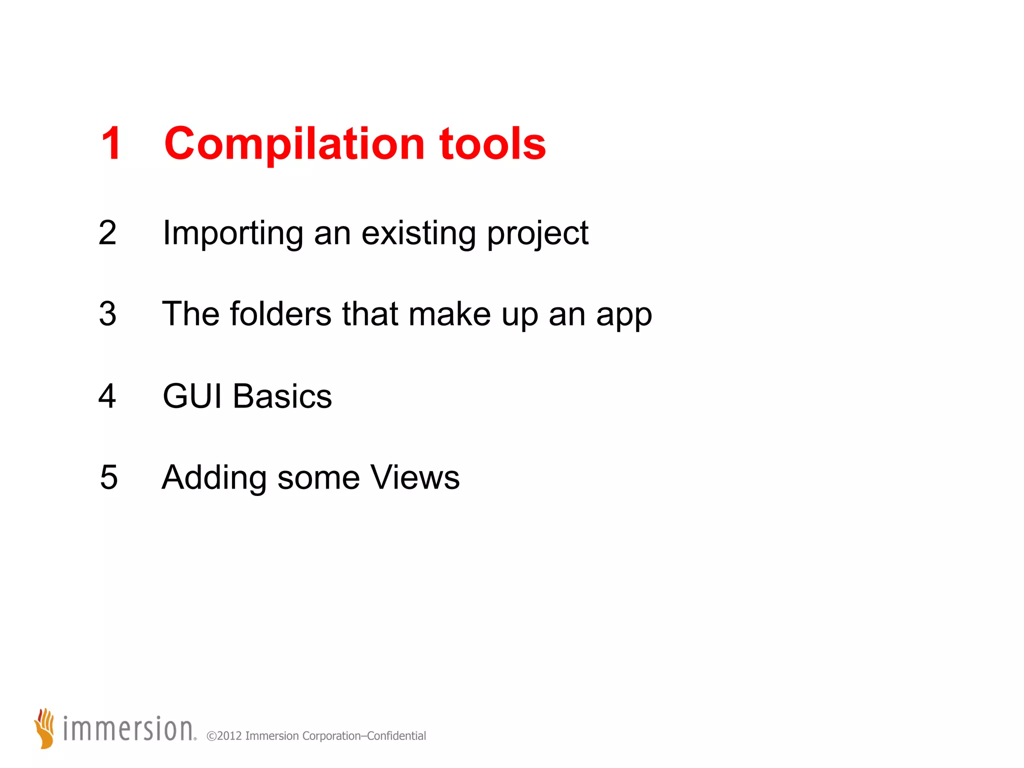 1 Compilation tools 2 Importing an existing project 3 The folders that make up an app 4 GUI Basics 5 Adding some Views ©2012 Immersion Corporation–Confidential 