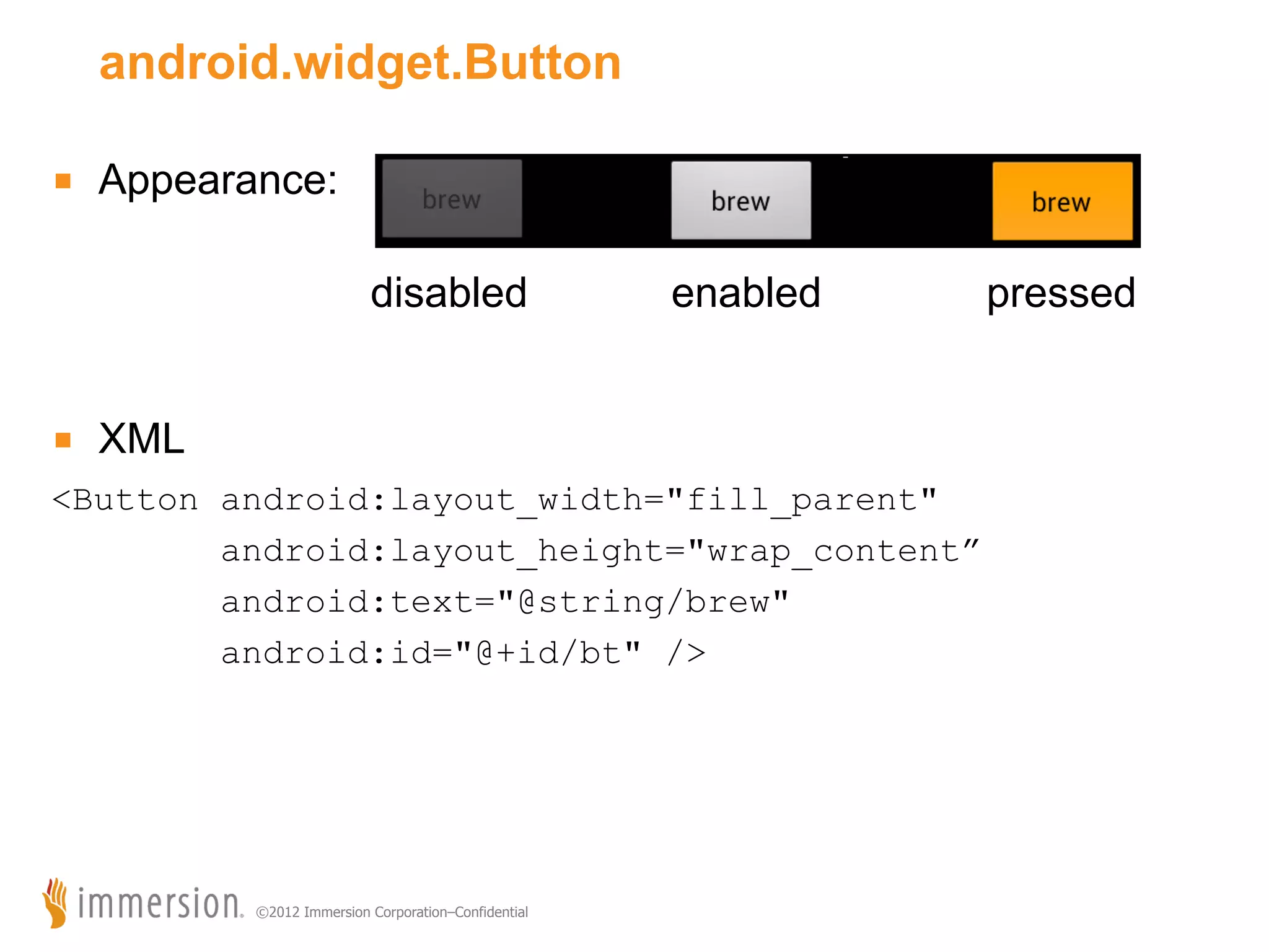 android.widget.Button ■  Appearance: disabled enabled ■  XML <Button android:layout_width="fill_parent" android:layout_height="wrap_content” android:text="@string/brew" android:id="@+id/bt" /> ©2012 Immersion Corporation–Confidential pressed 