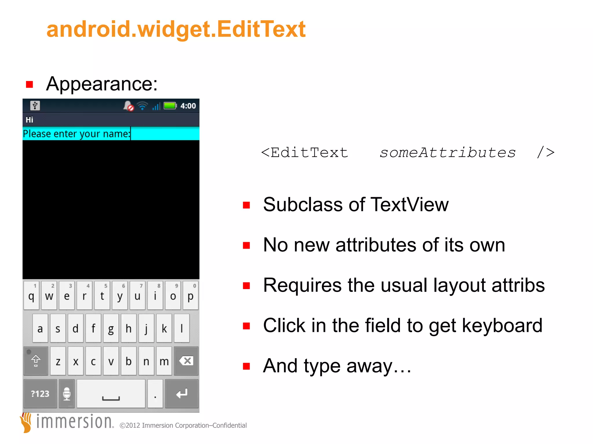 android.widget.EditText ■  Appearance: <EditText a someAttributes /> ■  Subclass of TextView ■  No new attributes of its own ■  Requires the usual layout attribs ■  Click in the field to get keyboard ■  And type away… ©2012 Immersion Corporation–Confidential 