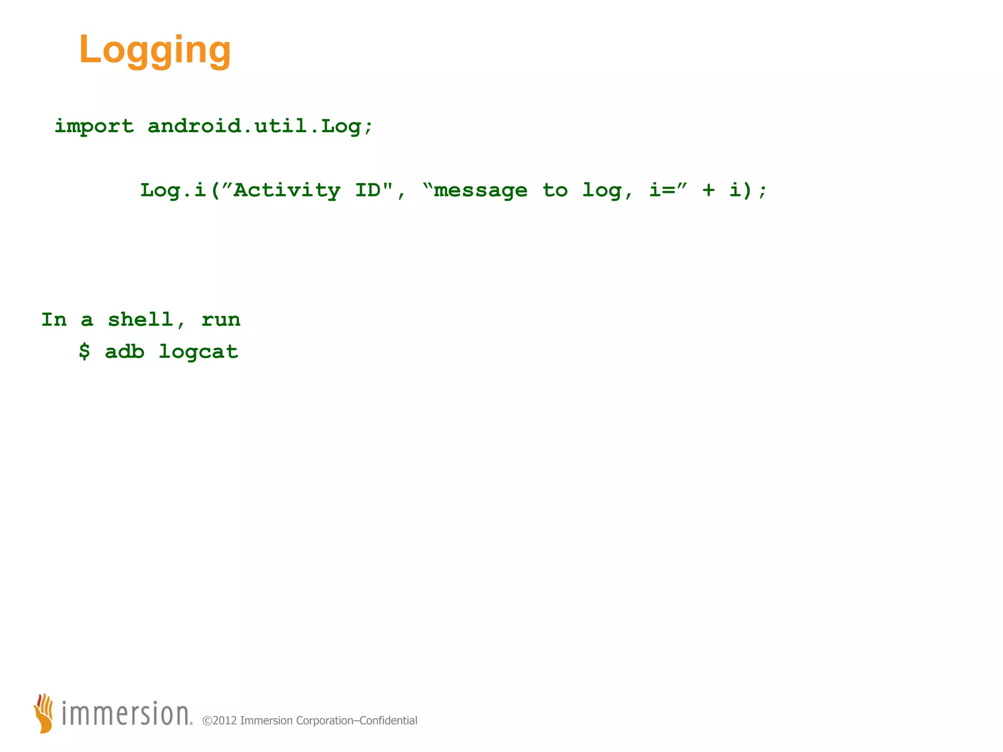 Logging import android.util.Log; Log.i(”Activity ID", “message to log, i=” + i); In a shell, run $ adb logcat ©2012 Immersion Corporation–Confidential 