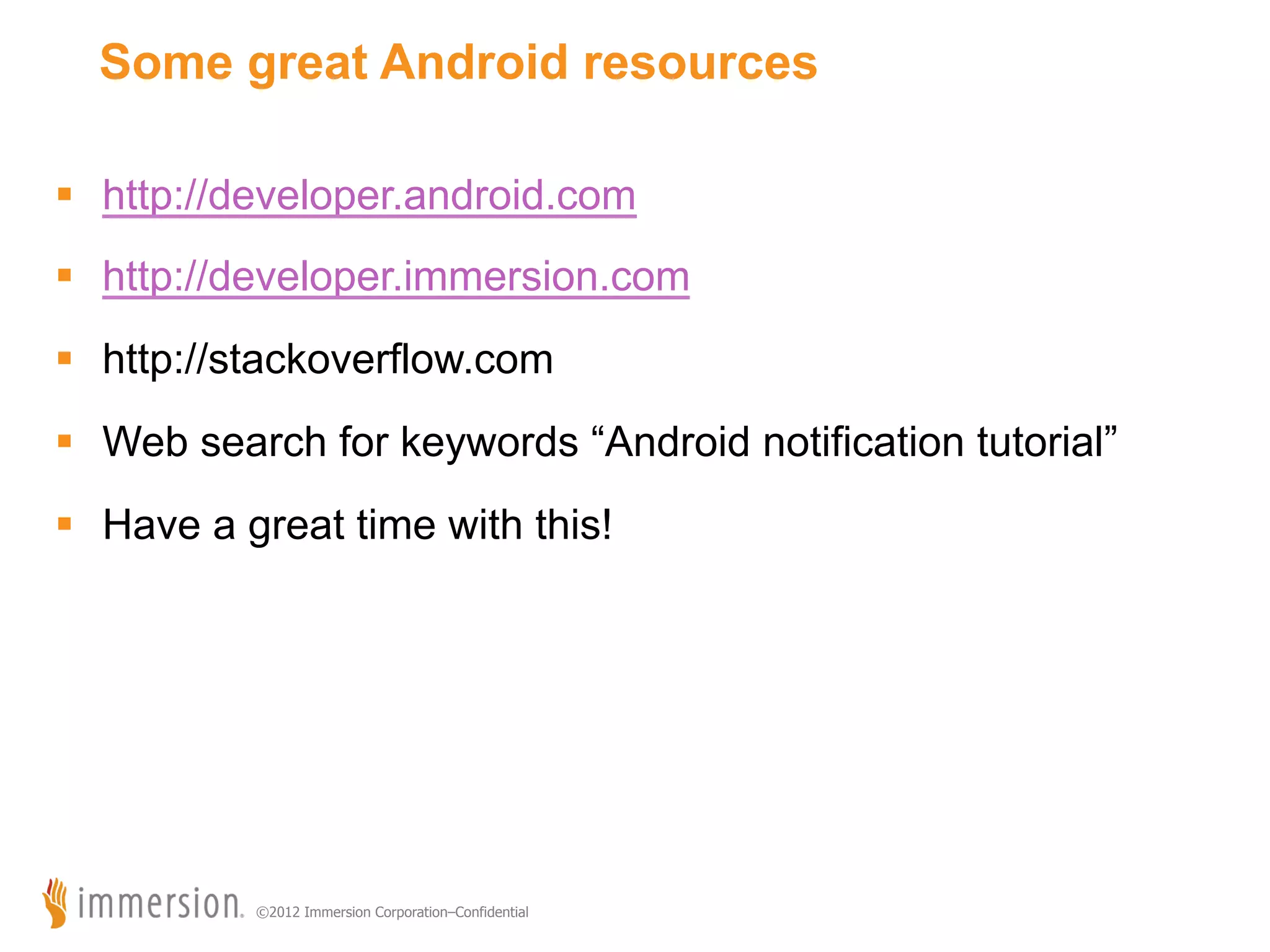 Some great Android resources §  http://developer.android.com §  http://developer.immersion.com §  http://stackoverflow.com §  Web search for keywords “Android notification tutorial” §  Have a great time with this! ©2012 Immersion Corporation–Confidential 
