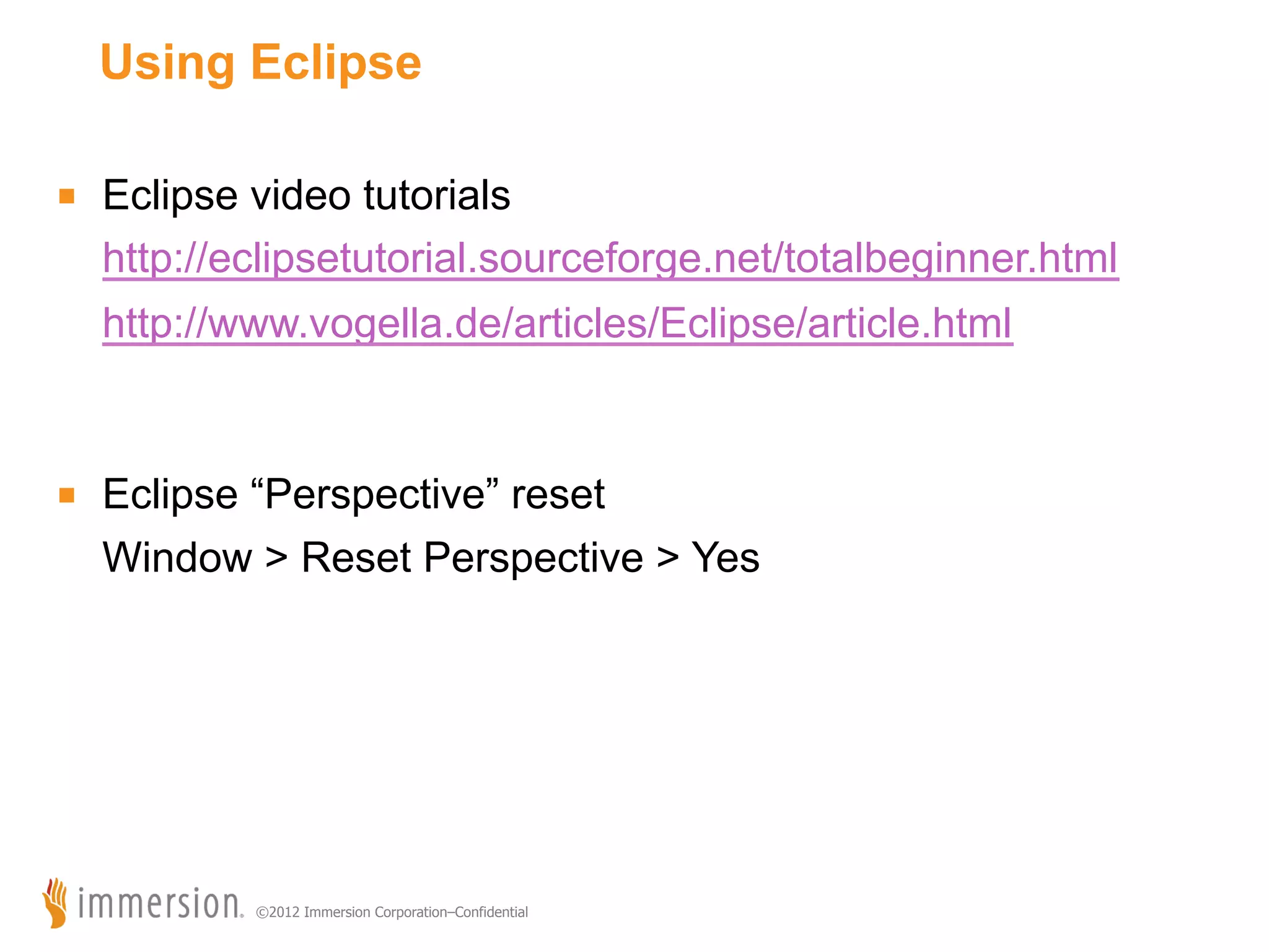 Using Eclipse ■  Eclipse video tutorials http://eclipsetutorial.sourceforge.net/totalbeginner.html http://www.vogella.de/articles/Eclipse/article.html ■  Eclipse “Perspective” reset Window > Reset Perspective > Yes ©2012 Immersion Corporation–Confidential 